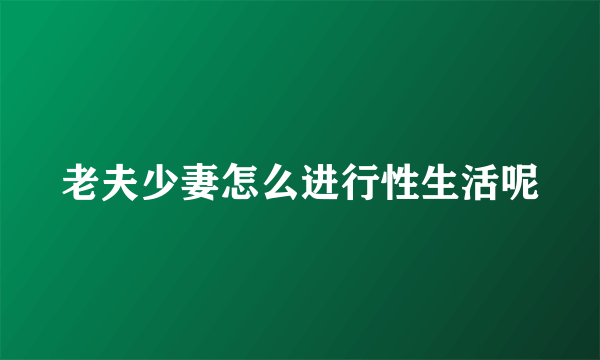 老夫少妻怎么进行性生活呢