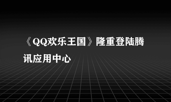 《QQ欢乐王国》隆重登陆腾讯应用中心