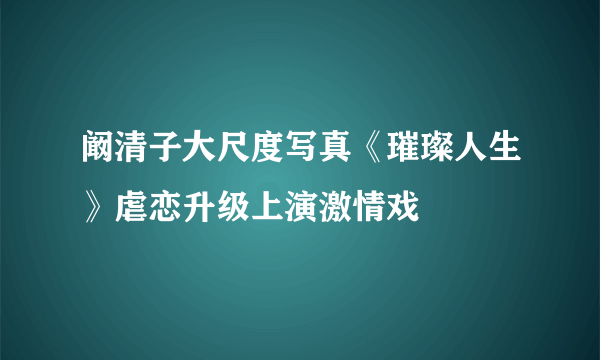 阚清子大尺度写真《璀璨人生》虐恋升级上演激情戏