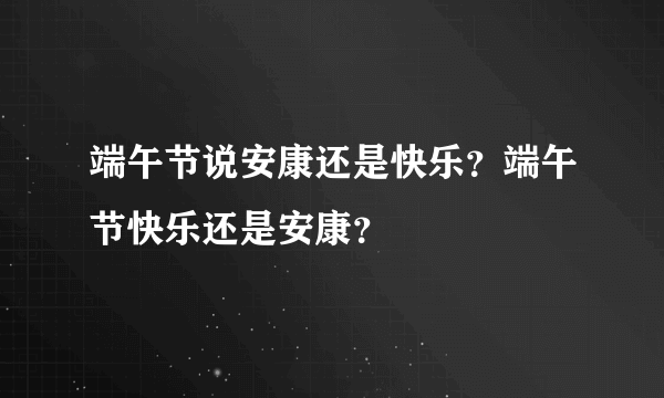 端午节说安康还是快乐？端午节快乐还是安康？