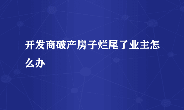 开发商破产房子烂尾了业主怎么办