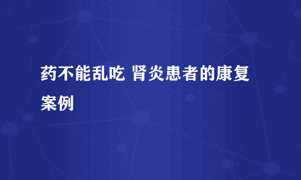 药不能乱吃 肾炎患者的康复案例