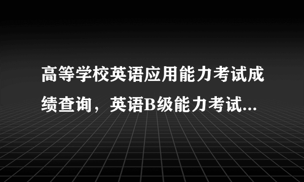 高等学校英语应用能力考试成绩查询，英语B级能力考试怎么查询成绩