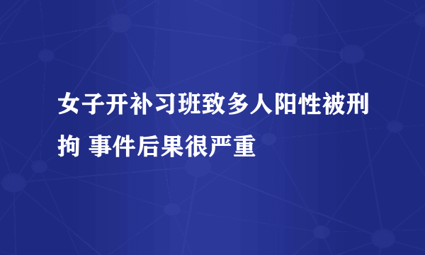 女子开补习班致多人阳性被刑拘 事件后果很严重