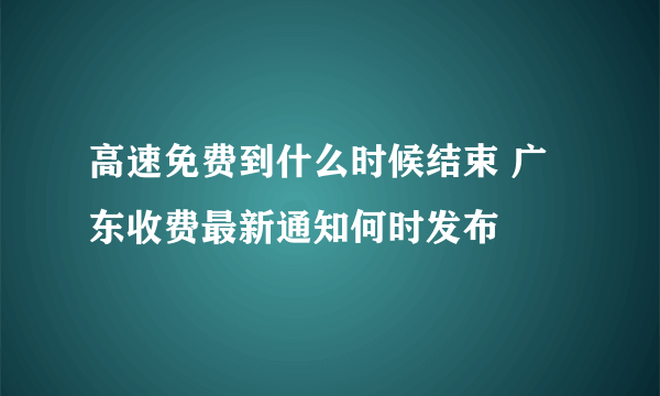 高速免费到什么时候结束 广东收费最新通知何时发布