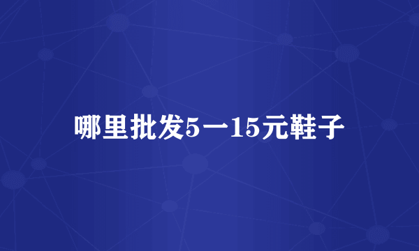 哪里批发5一15元鞋子