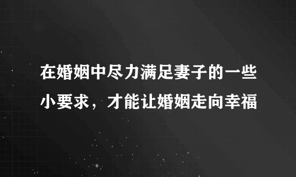 在婚姻中尽力满足妻子的一些小要求，才能让婚姻走向幸福