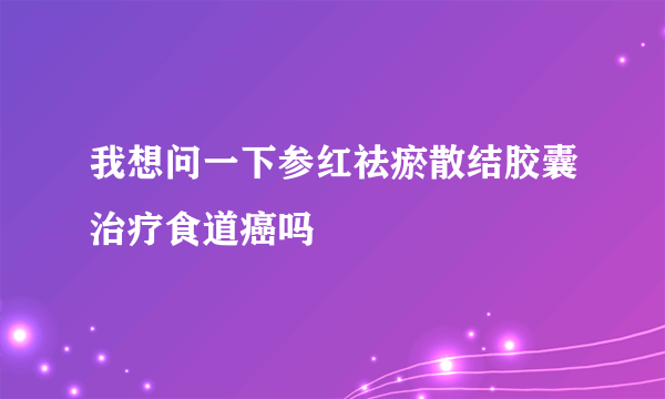 我想问一下参红祛瘀散结胶囊治疗食道癌吗