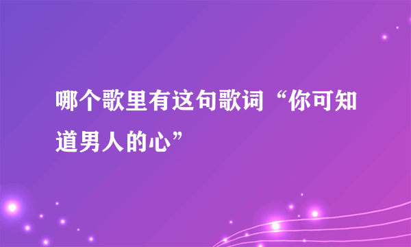 哪个歌里有这句歌词“你可知道男人的心”