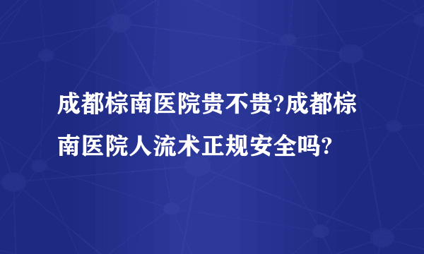 成都棕南医院贵不贵?成都棕南医院人流术正规安全吗?