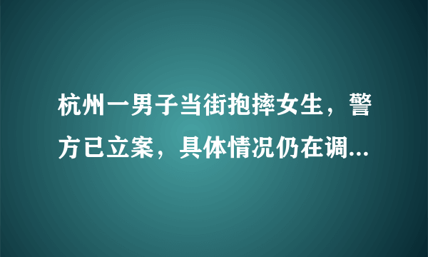 杭州一男子当街抱摔女生，警方已立案，具体情况仍在调查中, 你怎么看？