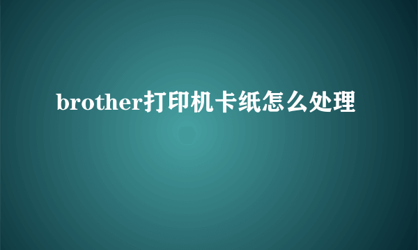 brother打印机卡纸怎么处理