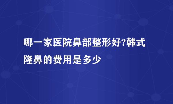 哪一家医院鼻部整形好?韩式隆鼻的费用是多少