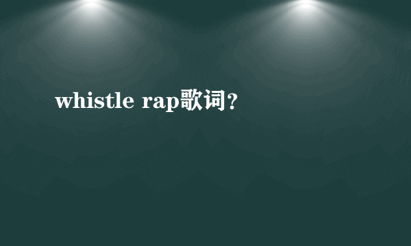 whistle rap歌词？