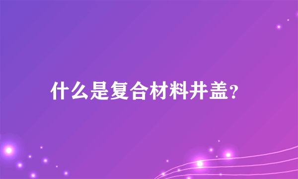 什么是复合材料井盖？