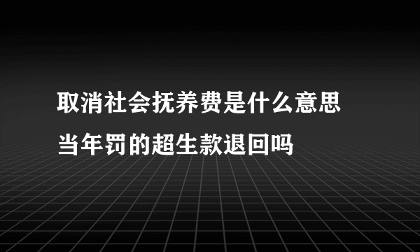 取消社会抚养费是什么意思 当年罚的超生款退回吗