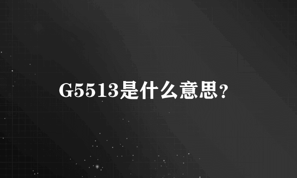 G5513是什么意思？