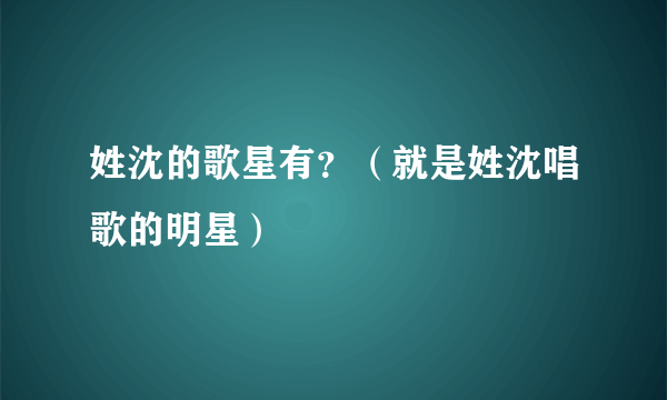 姓沈的歌星有？（就是姓沈唱歌的明星）