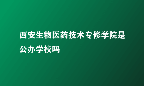 西安生物医药技术专修学院是公办学校吗