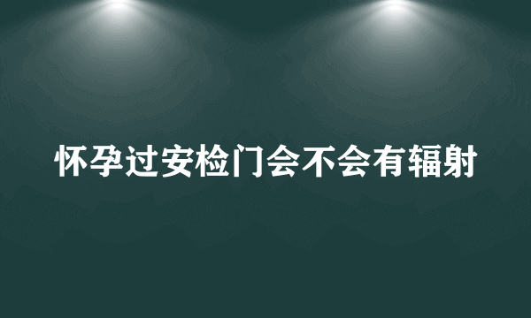 怀孕过安检门会不会有辐射