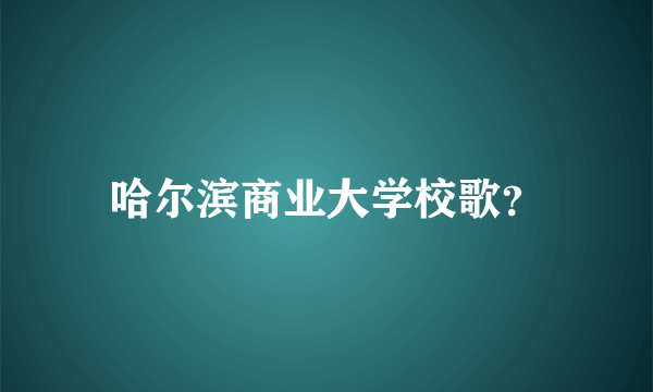 哈尔滨商业大学校歌？