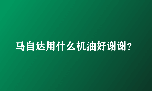 马自达用什么机油好谢谢？