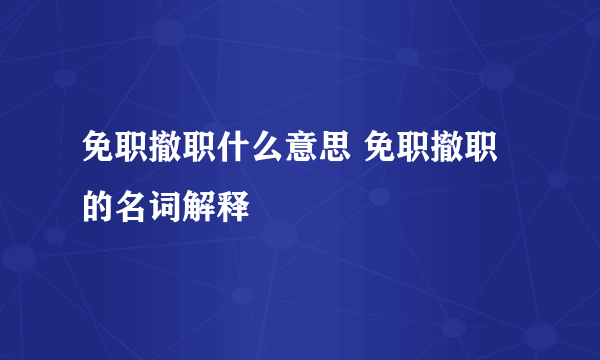 免职撤职什么意思 免职撤职的名词解释