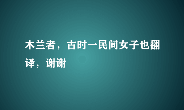 木兰者，古时一民间女子也翻译，谢谢