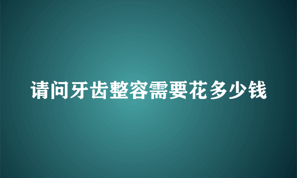 请问牙齿整容需要花多少钱