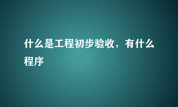 什么是工程初步验收，有什么程序