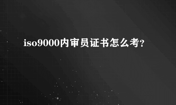 iso9000内审员证书怎么考？