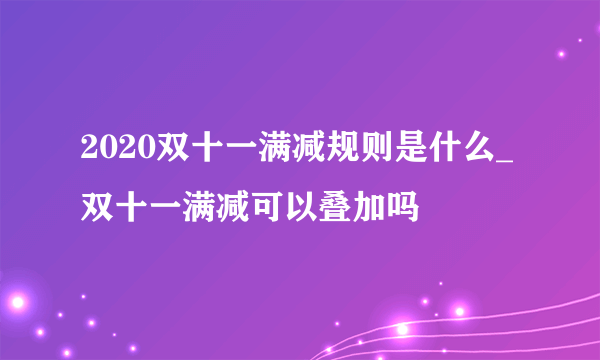 2020双十一满减规则是什么_双十一满减可以叠加吗