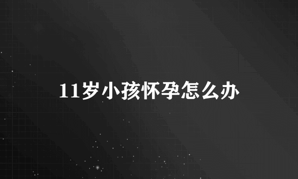 11岁小孩怀孕怎么办