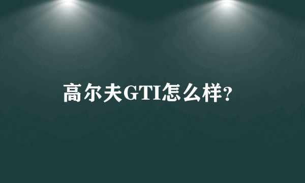 高尔夫GTI怎么样？