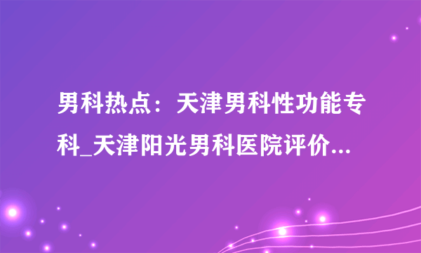 男科热点：天津男科性功能专科_天津阳光男科医院评价[口碑]