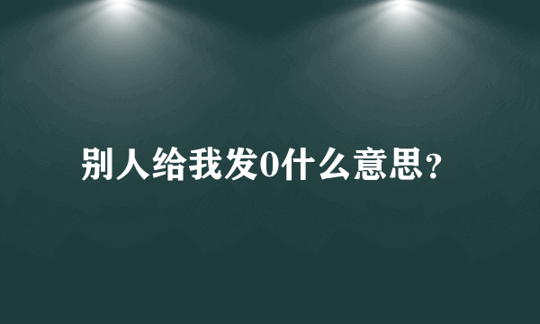 别人给我发0什么意思？