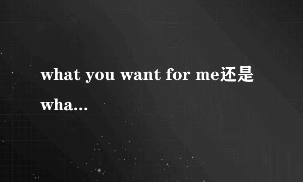 what you want for me还是what do you want for me?还是what you wan