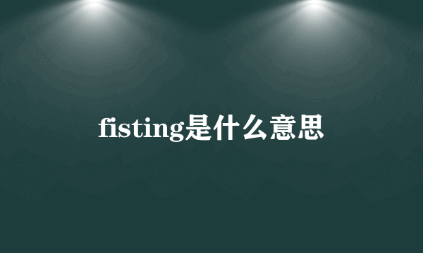 fisting是什么意思