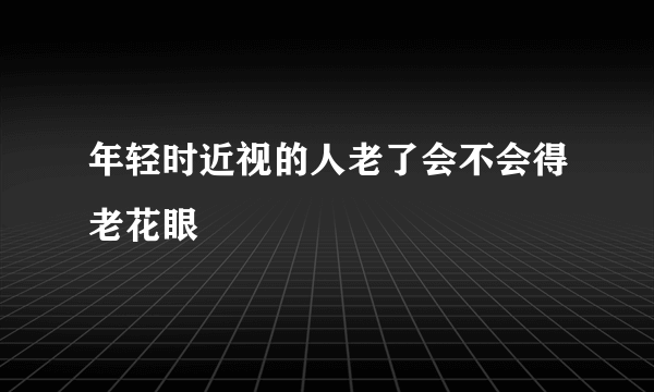 年轻时近视的人老了会不会得老花眼