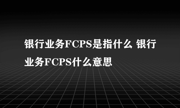 银行业务FCPS是指什么 银行业务FCPS什么意思