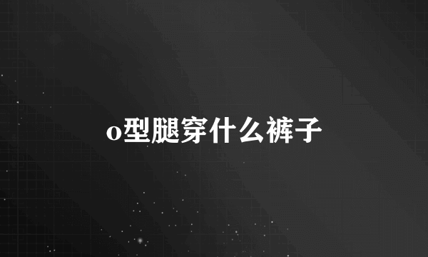 o型腿穿什么裤子