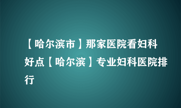 【哈尔滨市】那家医院看妇科好点【哈尔滨】专业妇科医院排行