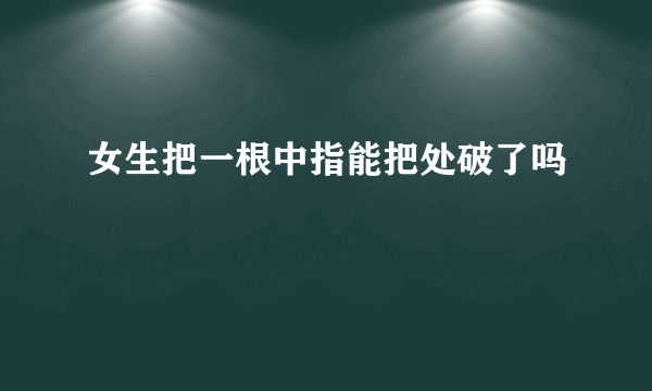 女生把一根中指能把处破了吗