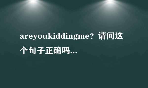 areyoukiddingme？请问这个句子正确吗，错的话哪里错了？