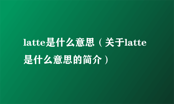 latte是什么意思（关于latte是什么意思的简介）