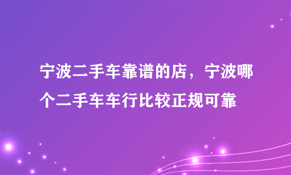 宁波二手车靠谱的店，宁波哪个二手车车行比较正规可靠