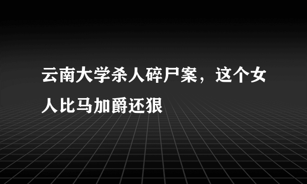 云南大学杀人碎尸案，这个女人比马加爵还狠 