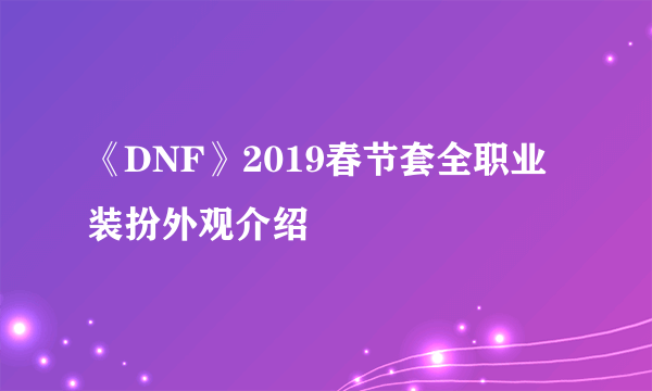 《DNF》2019春节套全职业装扮外观介绍