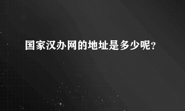 国家汉办网的地址是多少呢？