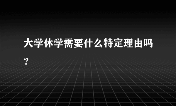 大学休学需要什么特定理由吗？